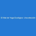 El Mat de Yoga Ecológico: Una elección consciente y cómoda para tu práctica de yoga