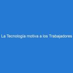 La Tecnología motiva a los Trabajadores