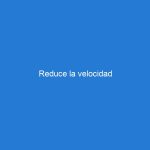 Reduce la velocidad